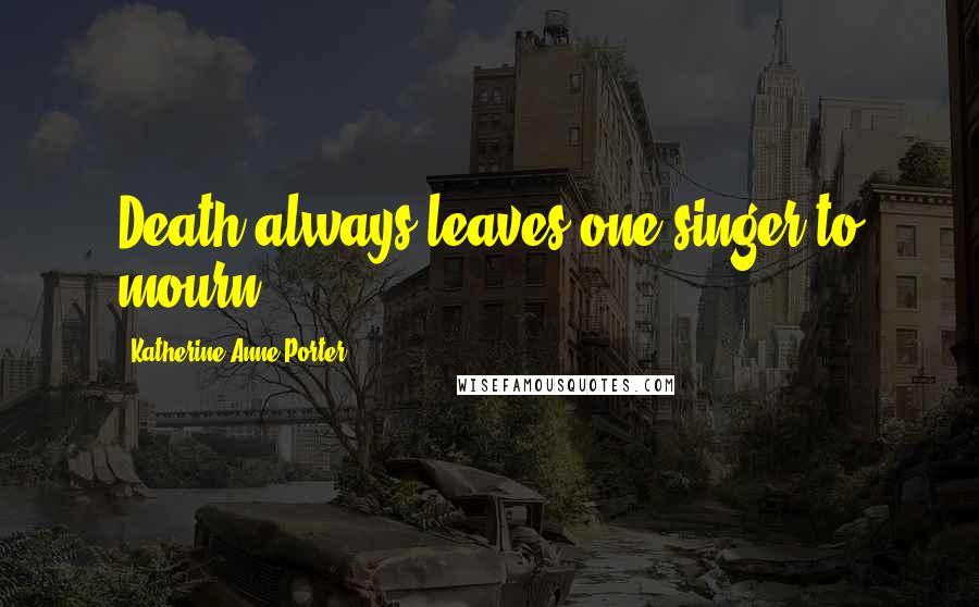 Katherine Anne Porter Quotes: Death always leaves one singer to mourn.