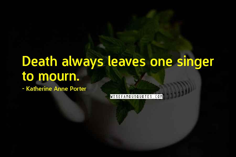 Katherine Anne Porter Quotes: Death always leaves one singer to mourn.