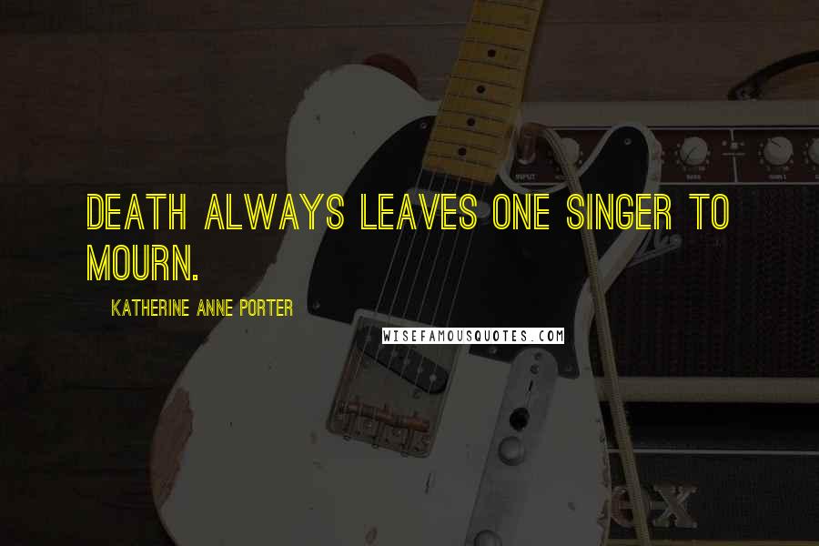 Katherine Anne Porter Quotes: Death always leaves one singer to mourn.