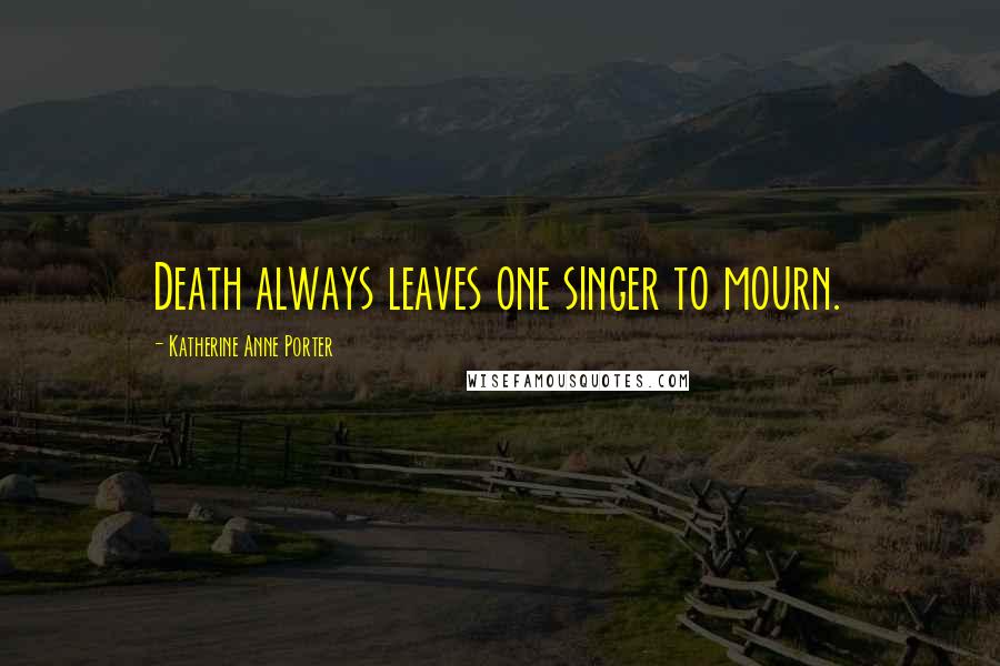 Katherine Anne Porter Quotes: Death always leaves one singer to mourn.