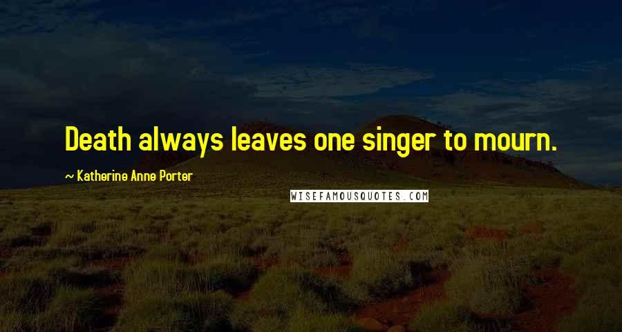 Katherine Anne Porter Quotes: Death always leaves one singer to mourn.