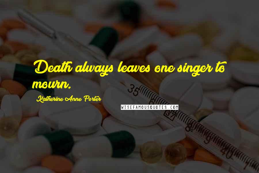 Katherine Anne Porter Quotes: Death always leaves one singer to mourn.