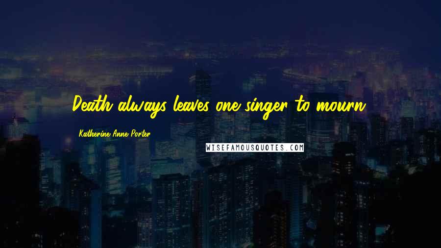 Katherine Anne Porter Quotes: Death always leaves one singer to mourn.