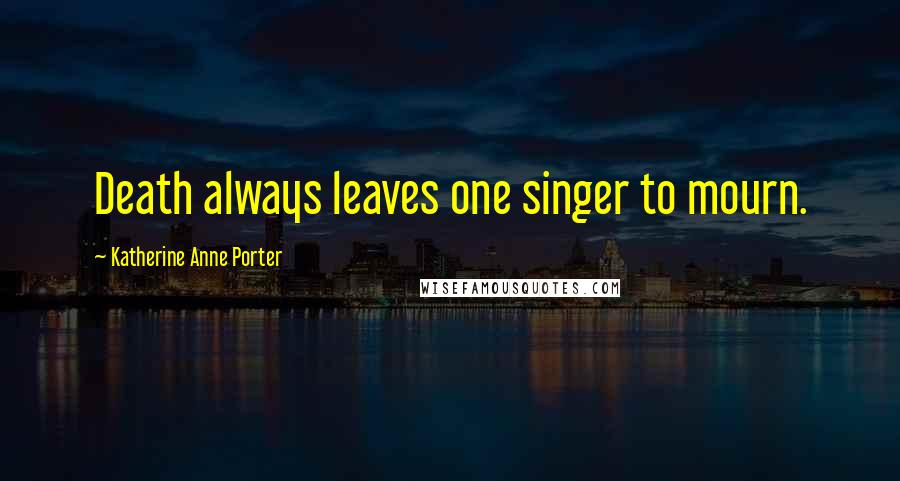 Katherine Anne Porter Quotes: Death always leaves one singer to mourn.