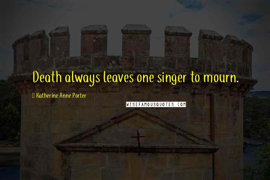 Katherine Anne Porter Quotes: Death always leaves one singer to mourn.