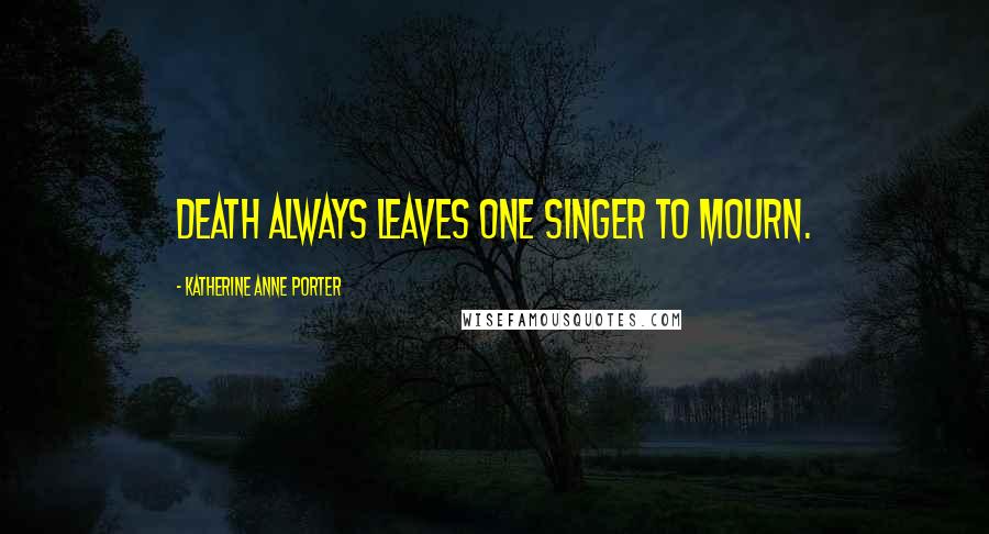 Katherine Anne Porter Quotes: Death always leaves one singer to mourn.