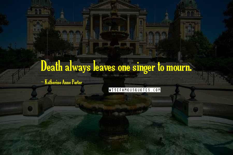 Katherine Anne Porter Quotes: Death always leaves one singer to mourn.