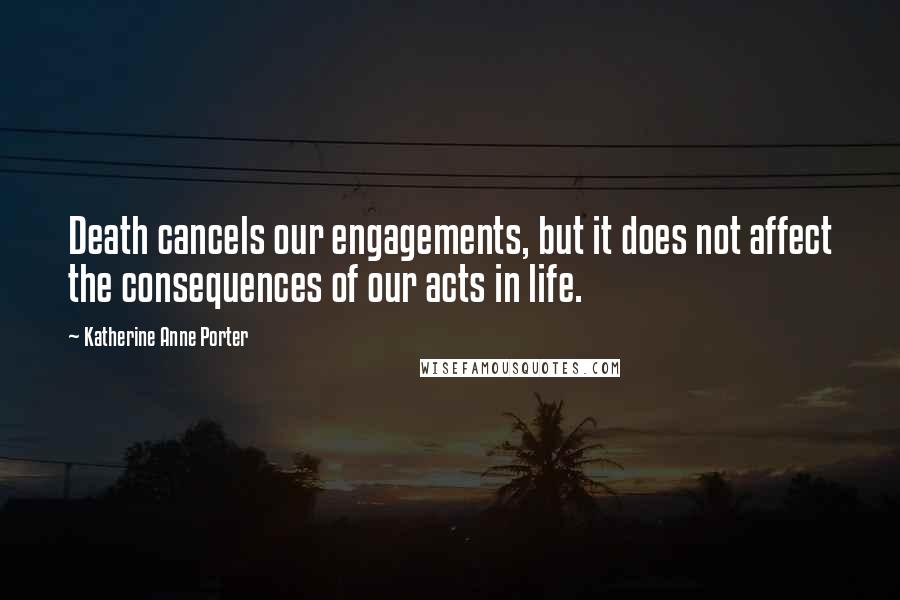 Katherine Anne Porter Quotes: Death cancels our engagements, but it does not affect the consequences of our acts in life.