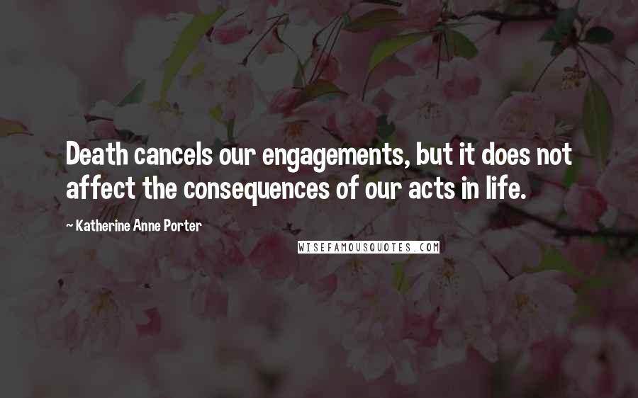 Katherine Anne Porter Quotes: Death cancels our engagements, but it does not affect the consequences of our acts in life.