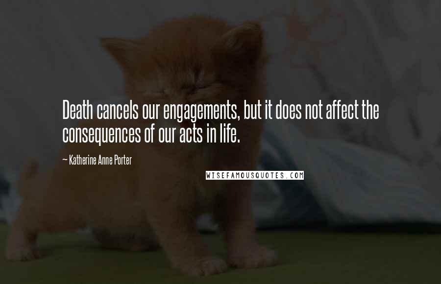 Katherine Anne Porter Quotes: Death cancels our engagements, but it does not affect the consequences of our acts in life.