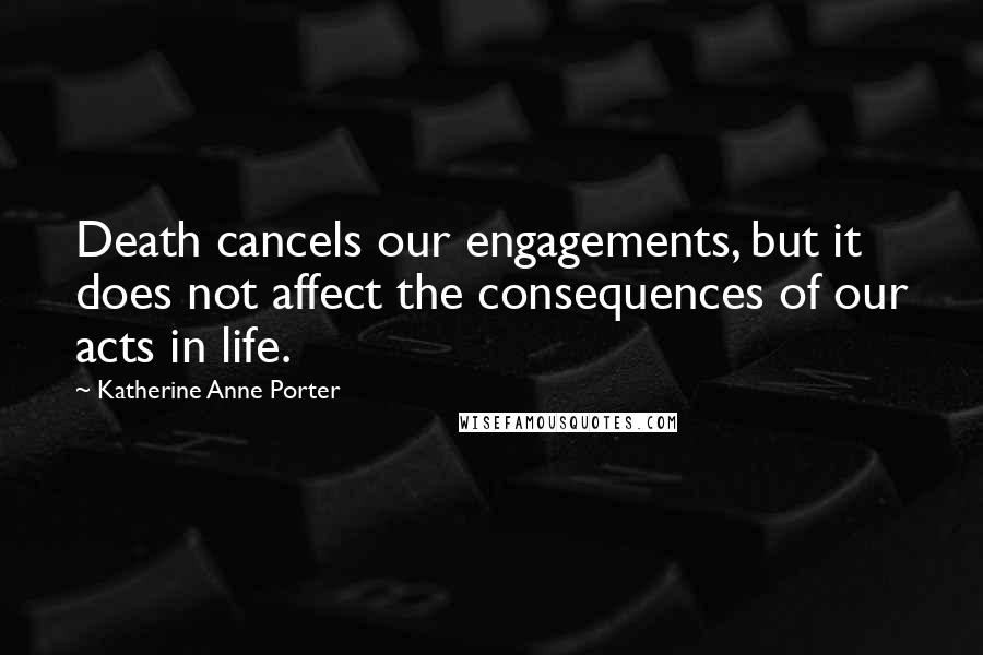 Katherine Anne Porter Quotes: Death cancels our engagements, but it does not affect the consequences of our acts in life.