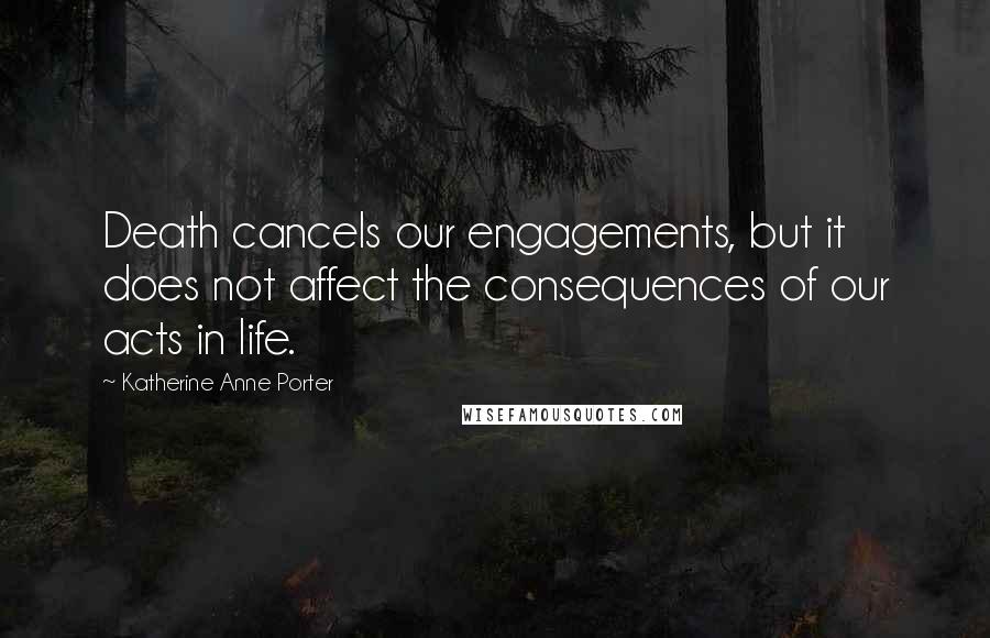 Katherine Anne Porter Quotes: Death cancels our engagements, but it does not affect the consequences of our acts in life.
