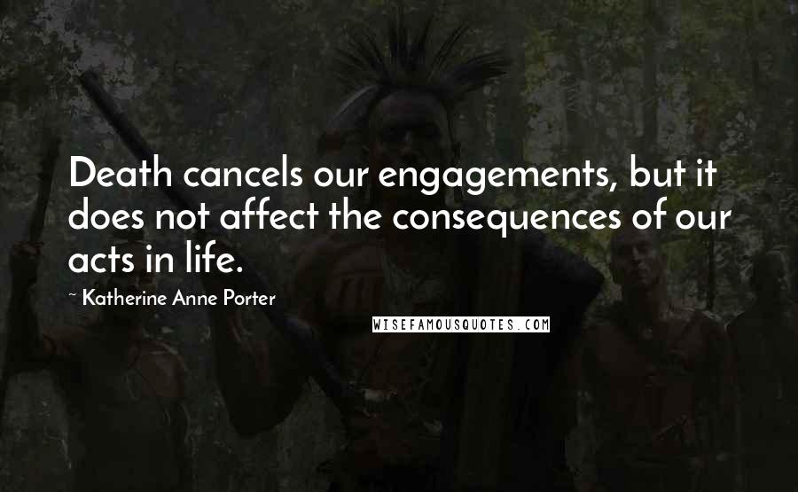 Katherine Anne Porter Quotes: Death cancels our engagements, but it does not affect the consequences of our acts in life.