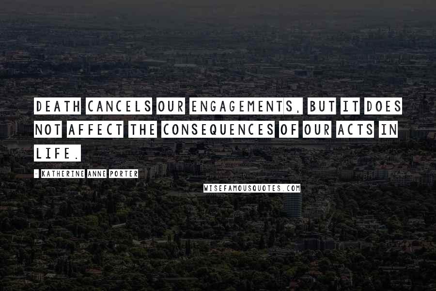 Katherine Anne Porter Quotes: Death cancels our engagements, but it does not affect the consequences of our acts in life.