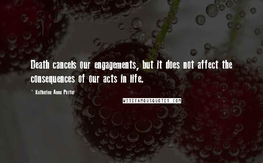 Katherine Anne Porter Quotes: Death cancels our engagements, but it does not affect the consequences of our acts in life.