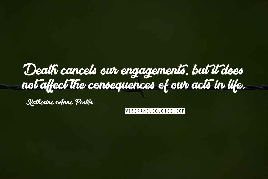 Katherine Anne Porter Quotes: Death cancels our engagements, but it does not affect the consequences of our acts in life.
