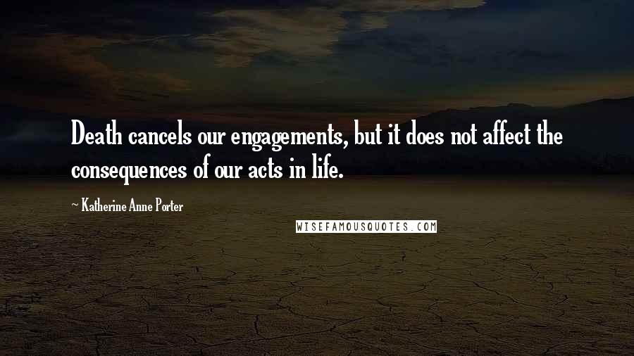 Katherine Anne Porter Quotes: Death cancels our engagements, but it does not affect the consequences of our acts in life.
