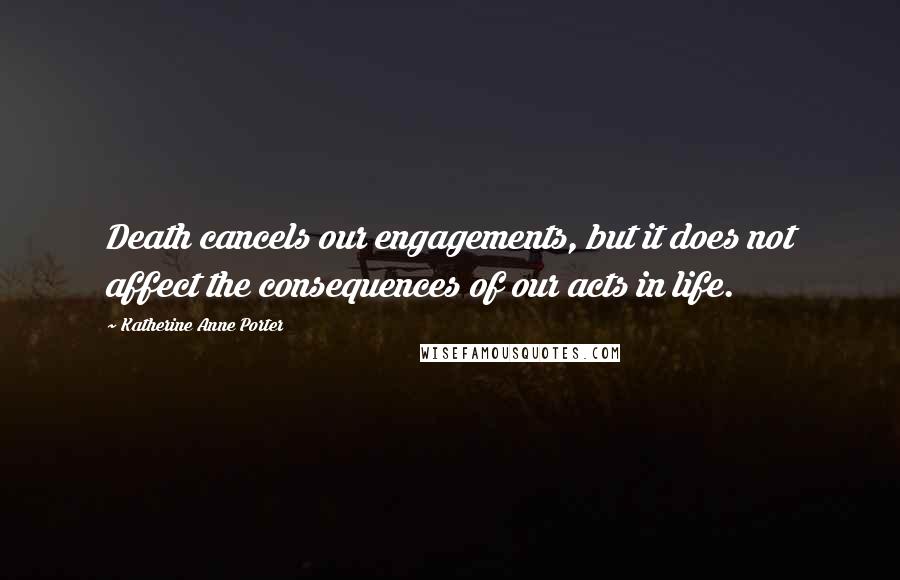 Katherine Anne Porter Quotes: Death cancels our engagements, but it does not affect the consequences of our acts in life.