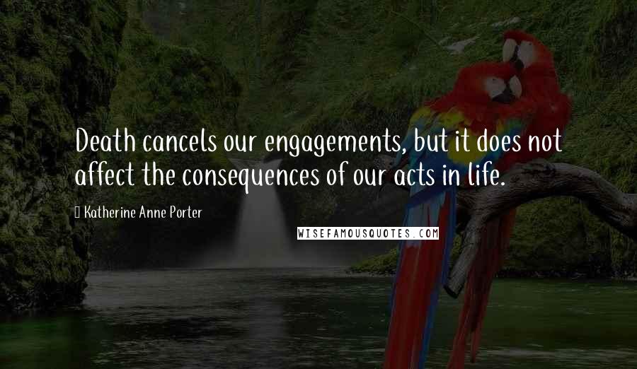 Katherine Anne Porter Quotes: Death cancels our engagements, but it does not affect the consequences of our acts in life.
