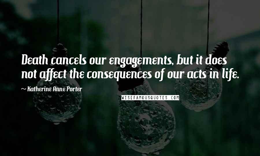Katherine Anne Porter Quotes: Death cancels our engagements, but it does not affect the consequences of our acts in life.
