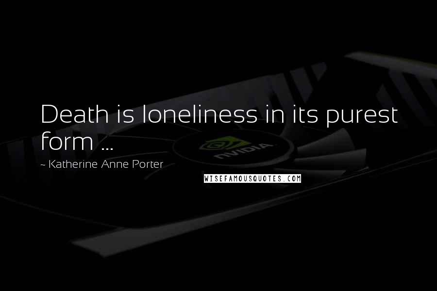 Katherine Anne Porter Quotes: Death is loneliness in its purest form ...