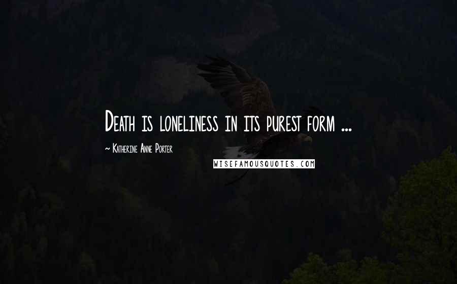 Katherine Anne Porter Quotes: Death is loneliness in its purest form ...