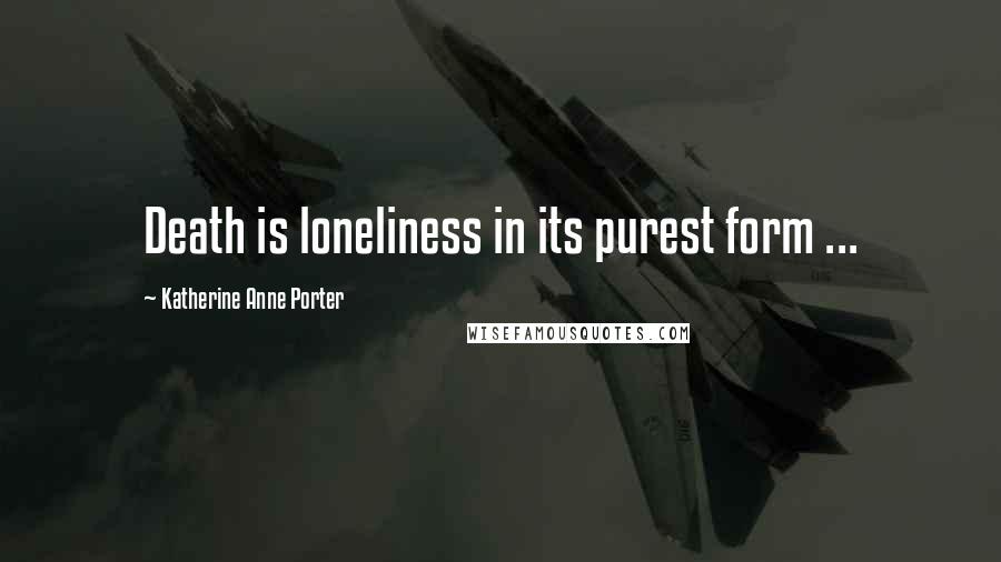 Katherine Anne Porter Quotes: Death is loneliness in its purest form ...