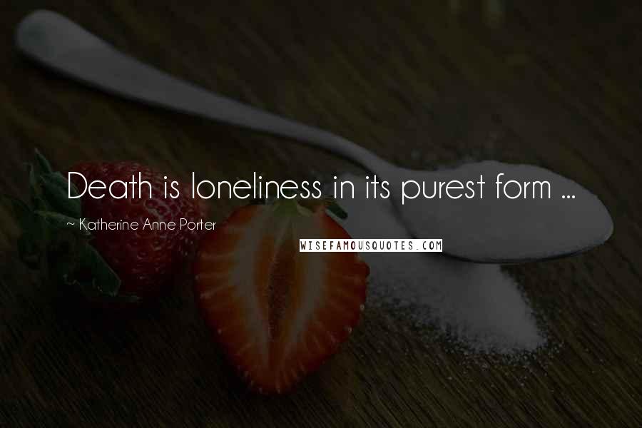 Katherine Anne Porter Quotes: Death is loneliness in its purest form ...