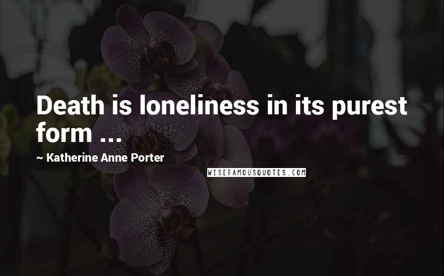 Katherine Anne Porter Quotes: Death is loneliness in its purest form ...