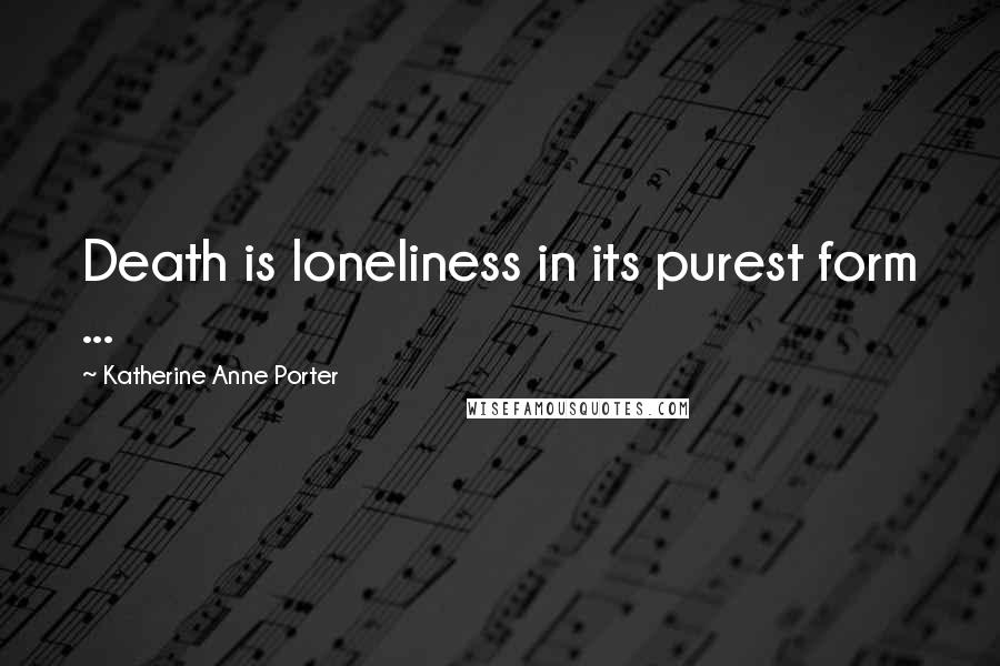 Katherine Anne Porter Quotes: Death is loneliness in its purest form ...