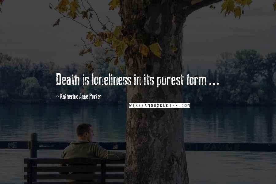 Katherine Anne Porter Quotes: Death is loneliness in its purest form ...