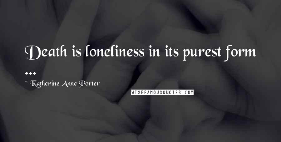 Katherine Anne Porter Quotes: Death is loneliness in its purest form ...