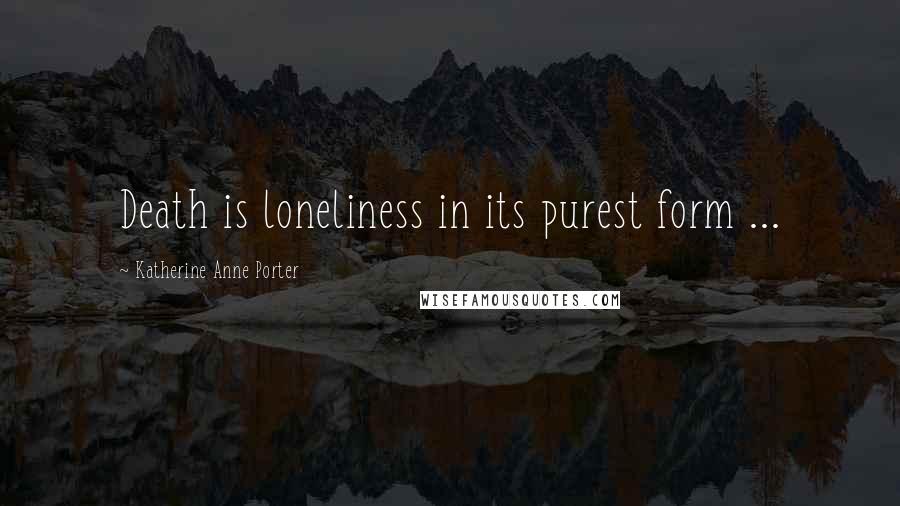 Katherine Anne Porter Quotes: Death is loneliness in its purest form ...