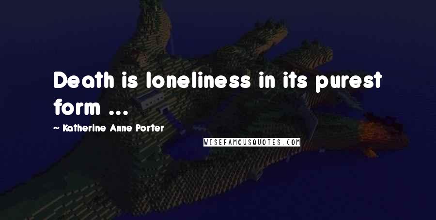 Katherine Anne Porter Quotes: Death is loneliness in its purest form ...