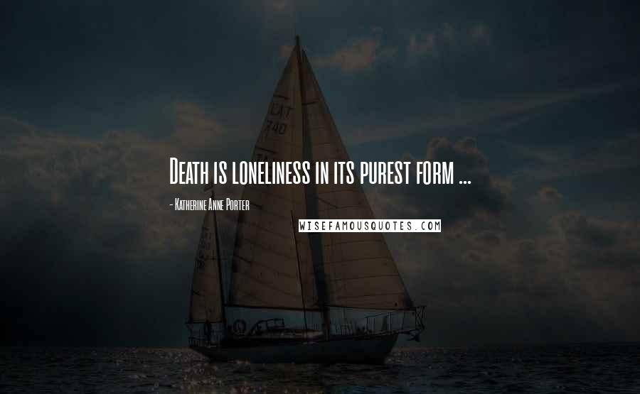 Katherine Anne Porter Quotes: Death is loneliness in its purest form ...