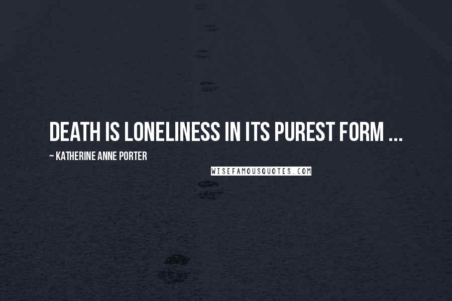 Katherine Anne Porter Quotes: Death is loneliness in its purest form ...