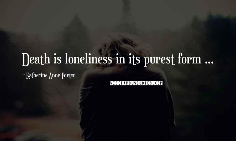 Katherine Anne Porter Quotes: Death is loneliness in its purest form ...