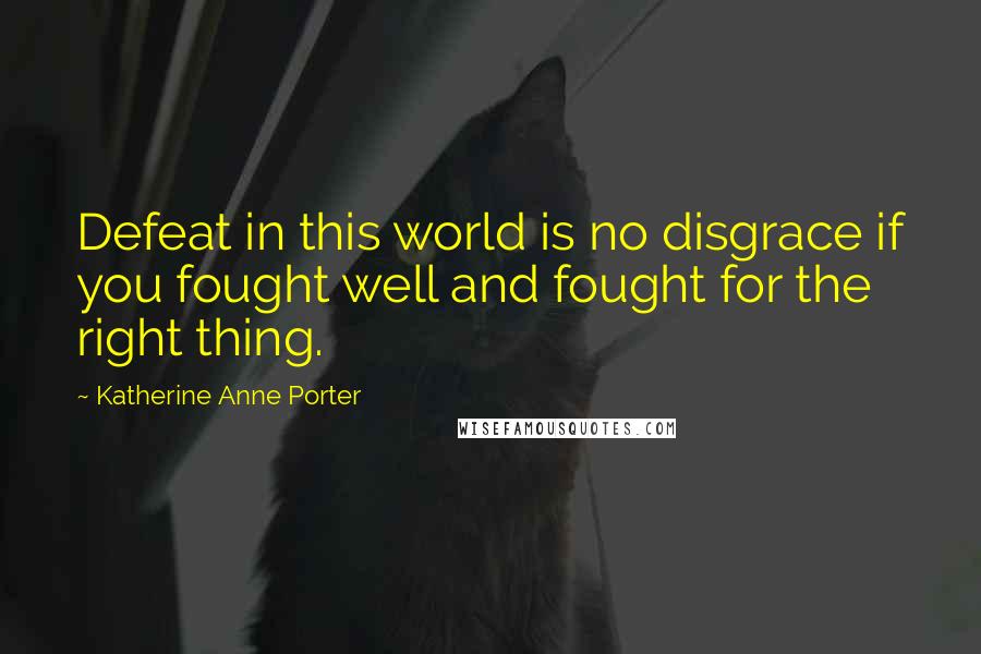 Katherine Anne Porter Quotes: Defeat in this world is no disgrace if you fought well and fought for the right thing.