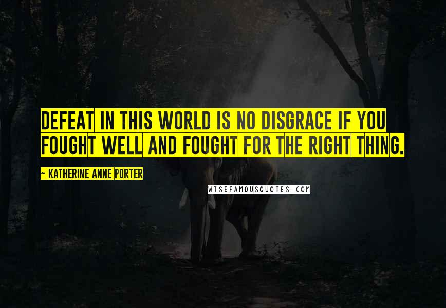 Katherine Anne Porter Quotes: Defeat in this world is no disgrace if you fought well and fought for the right thing.