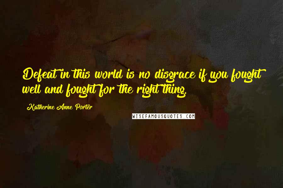 Katherine Anne Porter Quotes: Defeat in this world is no disgrace if you fought well and fought for the right thing.