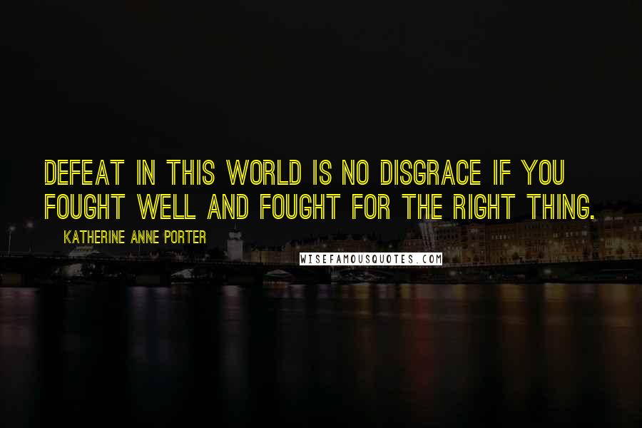 Katherine Anne Porter Quotes: Defeat in this world is no disgrace if you fought well and fought for the right thing.