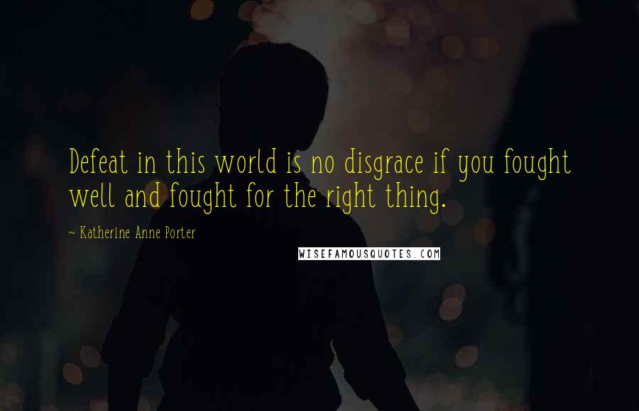 Katherine Anne Porter Quotes: Defeat in this world is no disgrace if you fought well and fought for the right thing.
