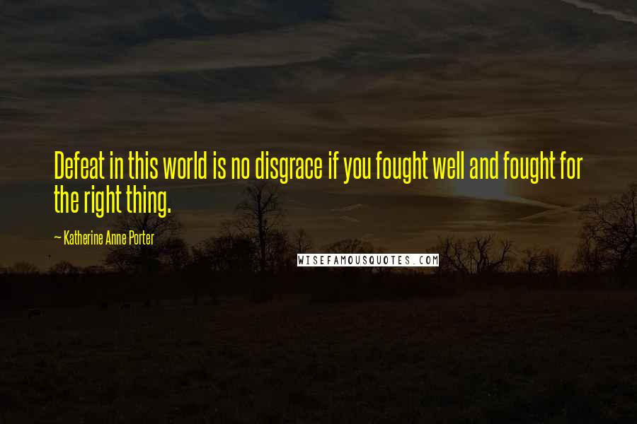Katherine Anne Porter Quotes: Defeat in this world is no disgrace if you fought well and fought for the right thing.