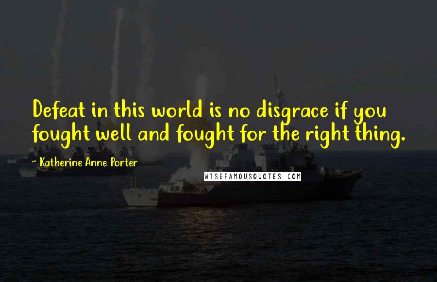 Katherine Anne Porter Quotes: Defeat in this world is no disgrace if you fought well and fought for the right thing.