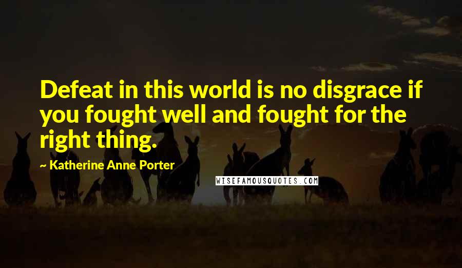 Katherine Anne Porter Quotes: Defeat in this world is no disgrace if you fought well and fought for the right thing.