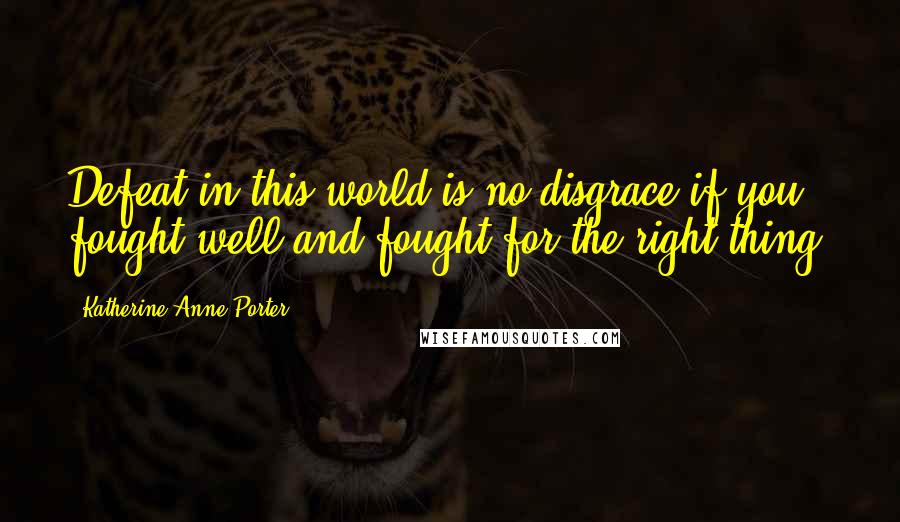 Katherine Anne Porter Quotes: Defeat in this world is no disgrace if you fought well and fought for the right thing.