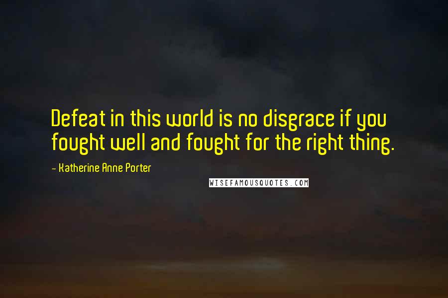 Katherine Anne Porter Quotes: Defeat in this world is no disgrace if you fought well and fought for the right thing.