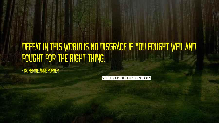 Katherine Anne Porter Quotes: Defeat in this world is no disgrace if you fought well and fought for the right thing.