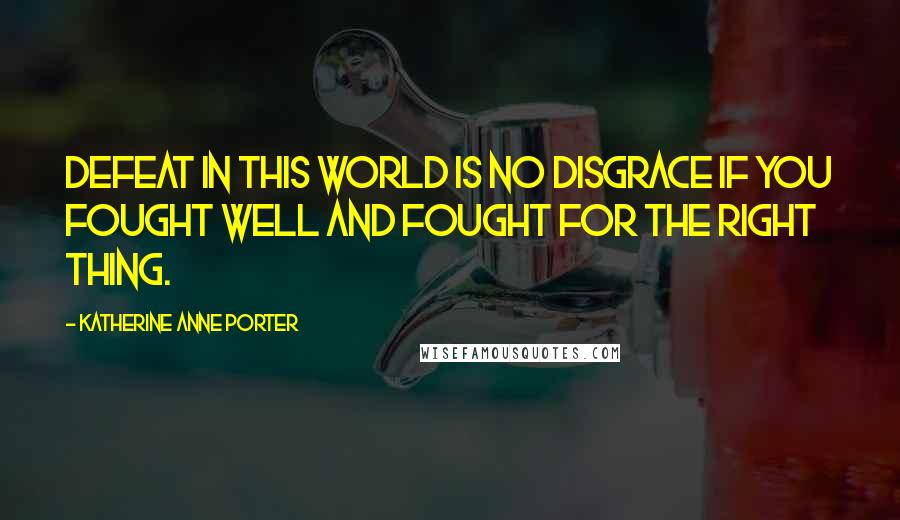 Katherine Anne Porter Quotes: Defeat in this world is no disgrace if you fought well and fought for the right thing.
