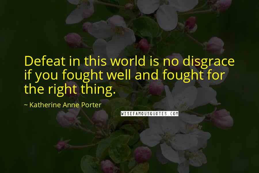 Katherine Anne Porter Quotes: Defeat in this world is no disgrace if you fought well and fought for the right thing.